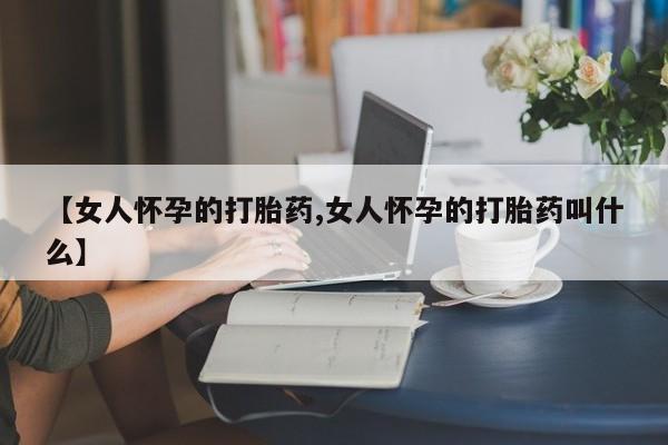 售米非司酮片包邮【女人怀孕的打胎药,女人怀孕的打胎药叫什么】