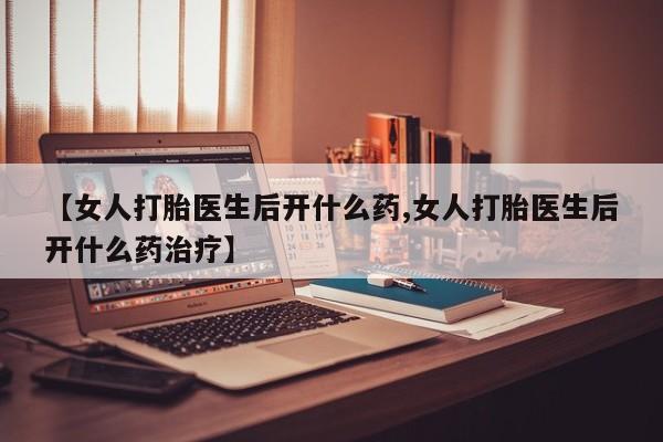 售米非司酮片包邮【女人打胎医生后开什么药,女人打胎医生后开什么药治疗】