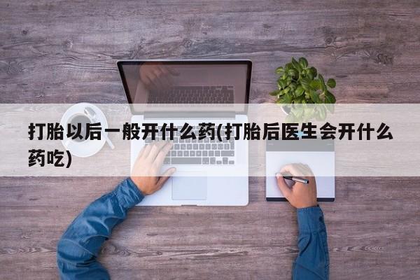 售米非司酮片包邮打胎以后一般开什么药(打胎后医生会开什么药吃)