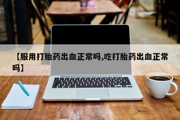 售米非司酮片包邮【服用打胎药出血正常吗,吃打胎药出血正常吗】