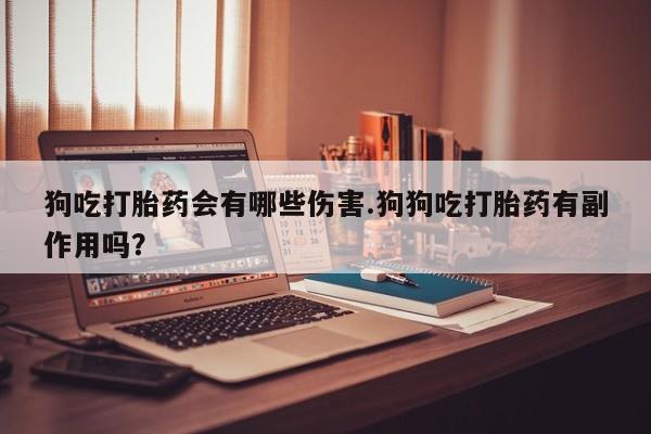 售米非司酮片包邮狗吃打胎药会有哪些伤害.狗狗吃打胎药有副作用吗？