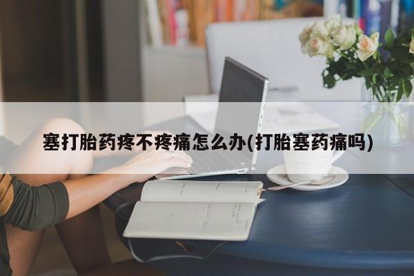 售米非司酮片包邮塞打胎药疼不疼痛怎么办(打胎塞药痛吗)