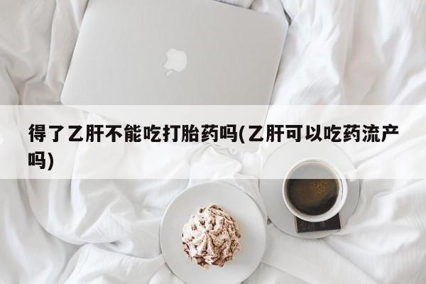 售米非司酮片包邮得了乙肝不能吃打胎药吗(乙肝可以吃药流产吗)