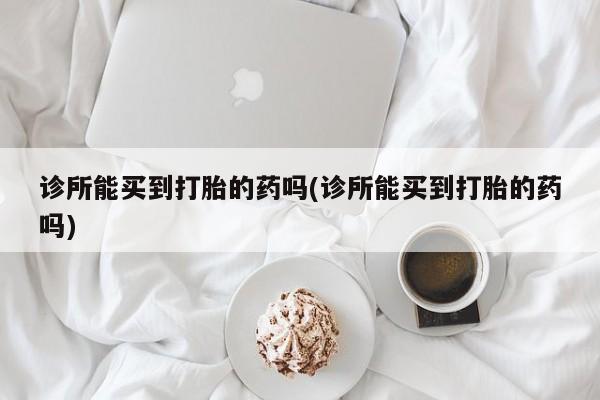 售米非司酮片包邮诊所能买到打胎的药吗(诊所能买到打胎的药吗)