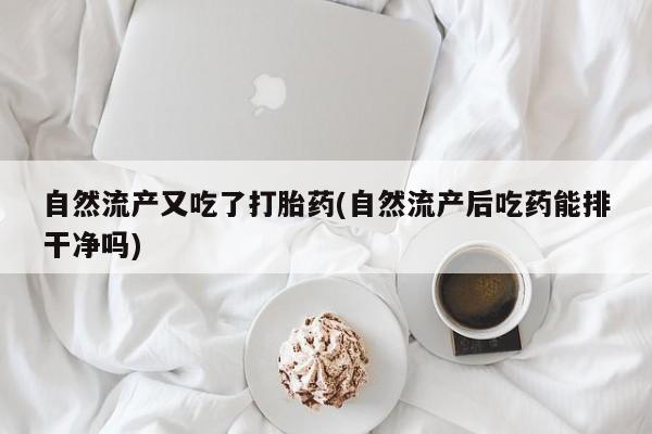 售米非司酮片包邮自然流产又吃了打胎药(自然流产后吃药能排干净吗)