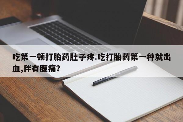 售米非司酮片包邮吃第一顿打胎药肚子疼.吃打胎药第一种就出血,伴有腹痛？