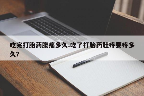 售米非司酮片包邮吃完打胎药腹痛多久.吃了打胎药肚疼要疼多久？