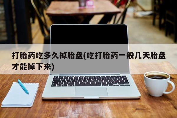 售米非司酮片包邮打胎药吃多久掉胎盘(吃打胎药一般几天胎盘才能掉下来)