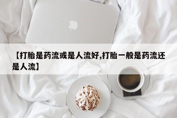 售米非司酮片包邮【打胎是药流或是人流好,打胎一般是药流还是人流】