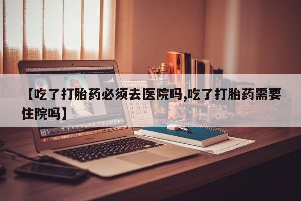 售米非司酮片包邮【吃了打胎药必须去医院吗,吃了打胎药需要住院吗】