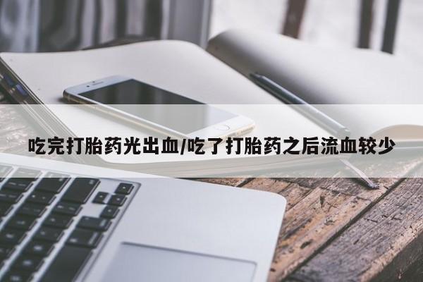 售米非司酮片包邮吃完打胎药光出血/吃了打胎药之后流血较少