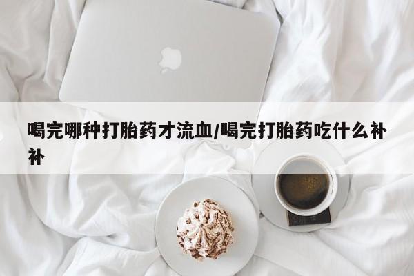 售米非司酮片包邮喝完哪种打胎药才流血/喝完打胎药吃什么补补