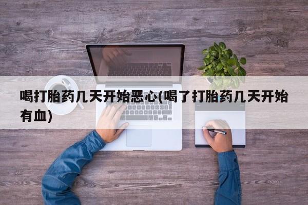 售米非司酮片包邮喝打胎药几天开始恶心(喝了打胎药几天开始有血)
