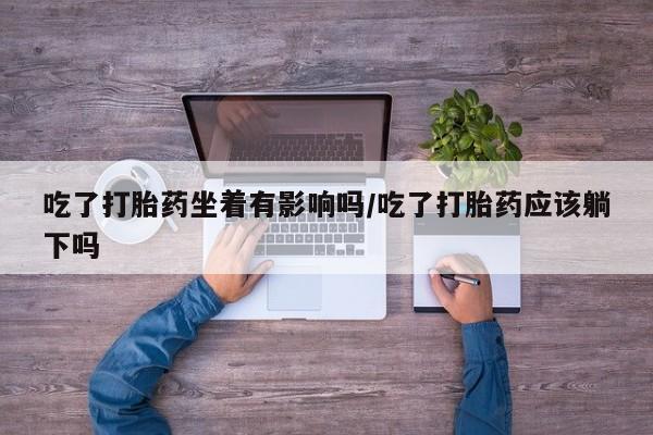 售米非司酮片包邮吃了打胎药坐着有影响吗/吃了打胎药应该躺下吗