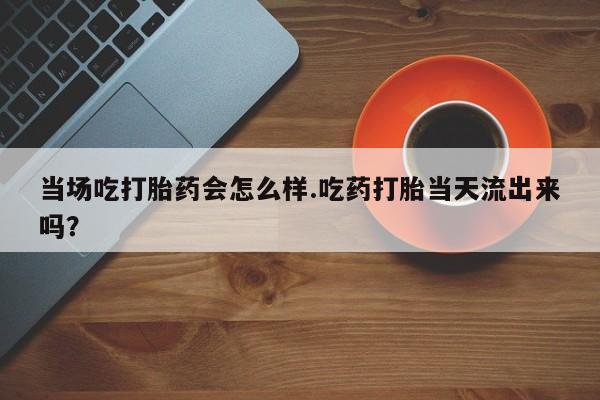 售米非司酮片包邮当场吃打胎药会怎么样.吃药打胎当天流出来吗？