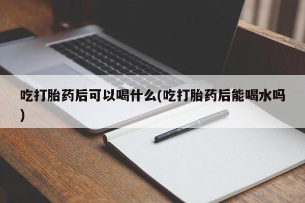 售米非司酮片包邮吃打胎药后可以喝什么(吃打胎药后能喝水吗)