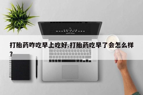 售米非司酮片包邮打胎药咋吃早上吃好.打胎药吃早了会怎么样？