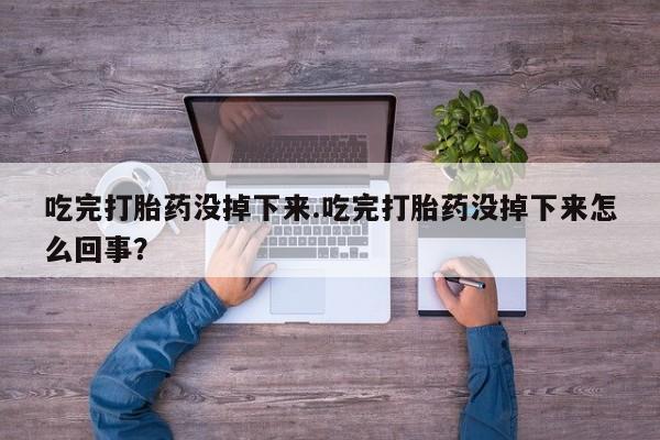 售米非司酮片包邮吃完打胎药没掉下来.吃完打胎药没掉下来怎么回事？