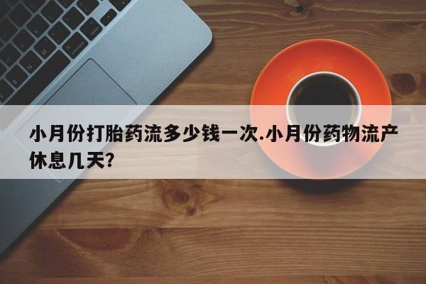售米非司酮片包邮小月份打胎药流多少钱一次.小月份药物流产休息几天？