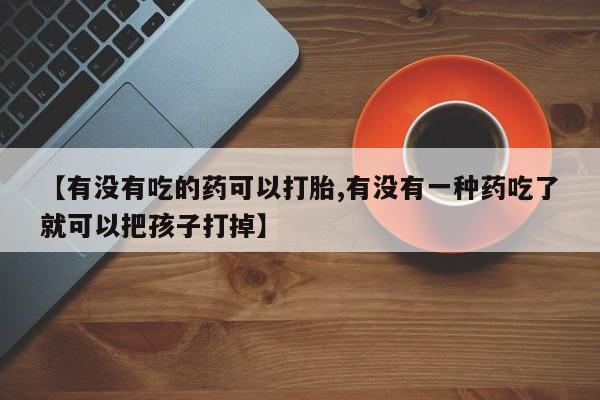 售米非司酮片包邮【有没有吃的药可以打胎,有没有一种药吃了就可以把孩子打掉】