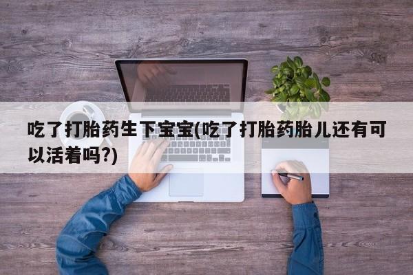 售米非司酮片包邮吃了打胎药生下宝宝(吃了打胎药胎儿还有可以活着吗?)