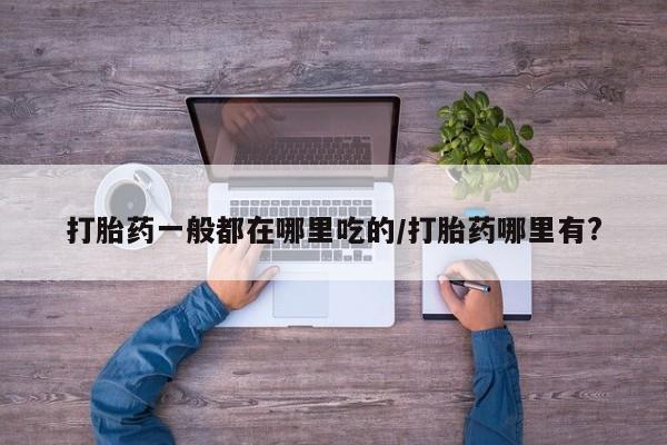 售米非司酮片包邮打胎药一般都在哪里吃的/打胎药哪里有?