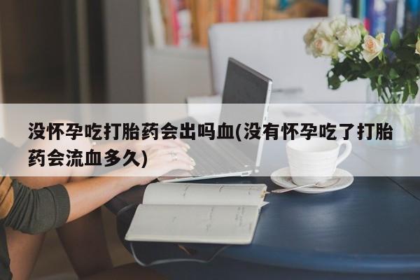 售米非司酮片包邮没怀孕吃打胎药会出吗血(没有怀孕吃了打胎药会流血多久)