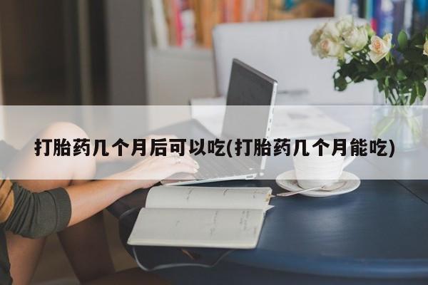 售米非司酮片包邮打胎药几个月后可以吃(打胎药几个月能吃)