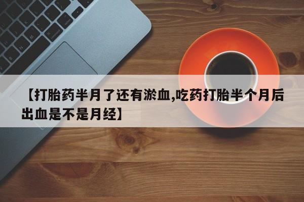售米非司酮片包邮【打胎药半月了还有淤血,吃药打胎半个月后出血是不是月经】