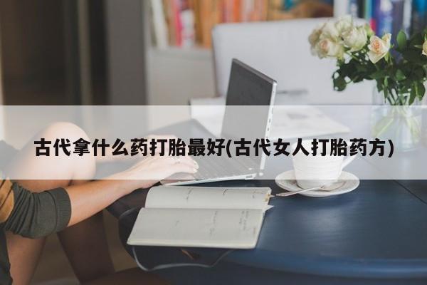 售米非司酮片包邮古代拿什么药打胎最好(古代女人打胎药方)