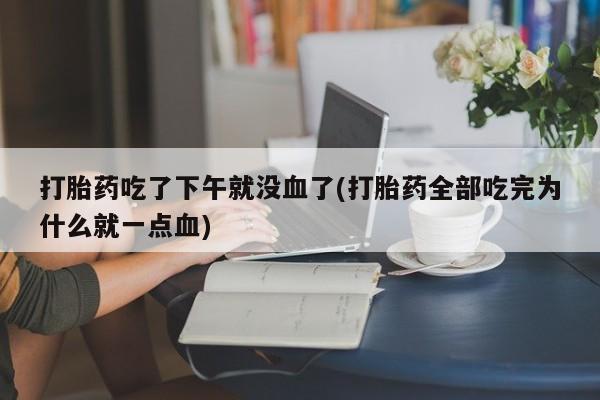 售米非司酮片包邮打胎药吃了下午就没血了(打胎药全部吃完为什么就一点血)