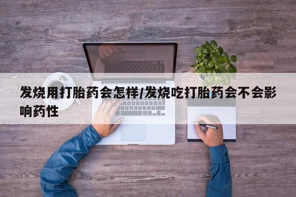 售米非司酮片包邮发烧用打胎药会怎样/发烧吃打胎药会不会影响药性