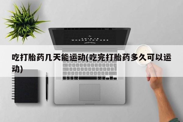 售米非司酮片包邮吃打胎药几天能运动(吃完打胎药多久可以运动)