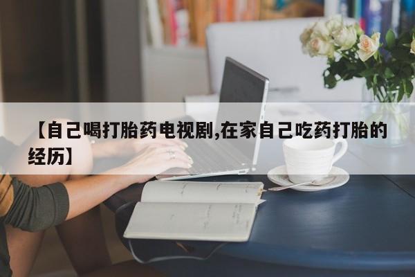 售米非司酮片包邮【自己喝打胎药电视剧,在家自己吃药打胎的经历】