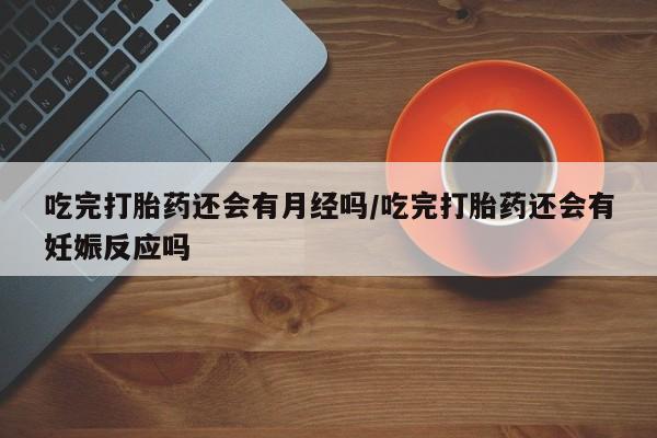 售米非司酮片包邮吃完打胎药还会有月经吗/吃完打胎药还会有妊娠反应吗