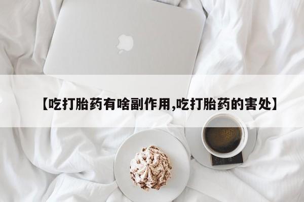 售米非司酮片包邮【吃打胎药有啥副作用,吃打胎药的害处】