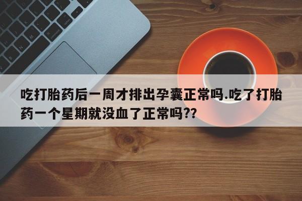 售米非司酮片包邮吃打胎药后一周才排出孕囊正常吗.吃了打胎药一个星期就没血了正常吗?？