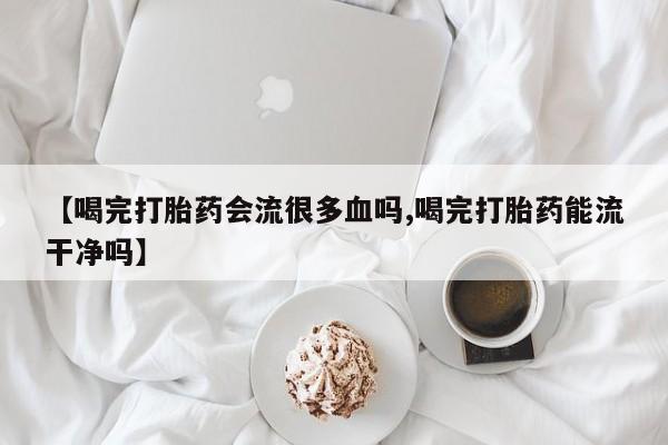 售米非司酮片包邮【喝完打胎药会流很多血吗,喝完打胎药能流干净吗】