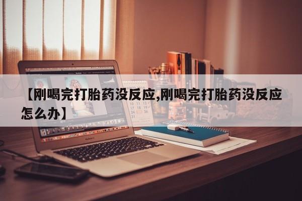售米非司酮片包邮【刚喝完打胎药没反应,刚喝完打胎药没反应怎么办】