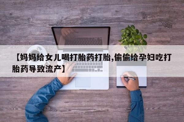 售米非司酮片包邮【妈妈给女儿喝打胎药打胎,偷偷给孕妇吃打胎药导致流产】
