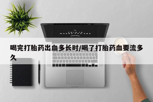 售米非司酮片包邮喝完打胎药出血多长时/喝了打胎药血要流多久