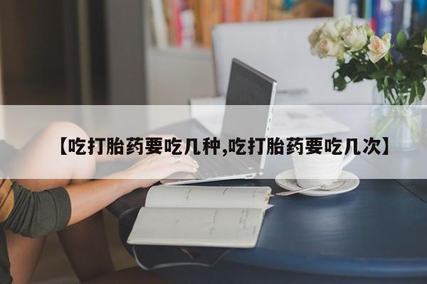 售米非司酮片包邮【吃打胎药要吃几种,吃打胎药要吃几次】