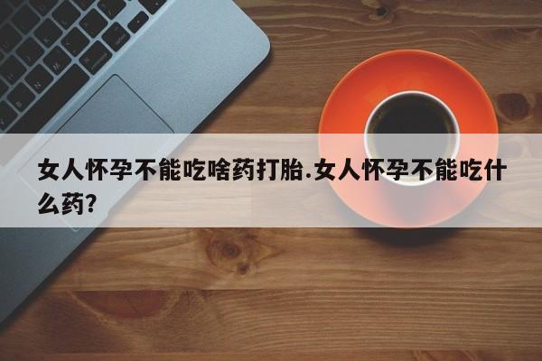售米非司酮片包邮女人怀孕不能吃啥药打胎.女人怀孕不能吃什么药？