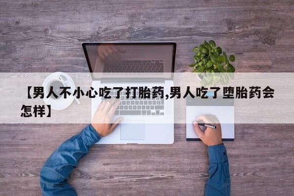 售米非司酮片包邮【男人不小心吃了打胎药,男人吃了堕胎药会怎样】