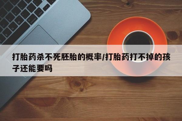 售米非司酮片包邮打胎药杀不死胚胎的概率/打胎药打不掉的孩子还能要吗
