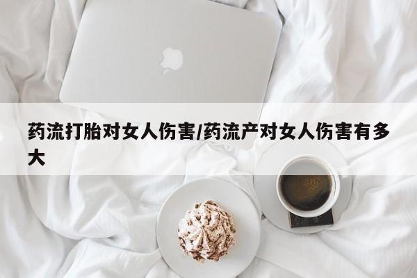 售米非司酮片包邮药流打胎对女人伤害/药流产对女人伤害有多大