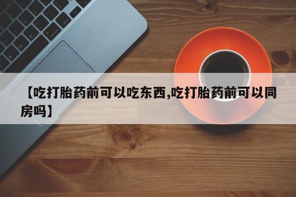 售米非司酮片包邮【吃打胎药前可以吃东西,吃打胎药前可以同房吗】