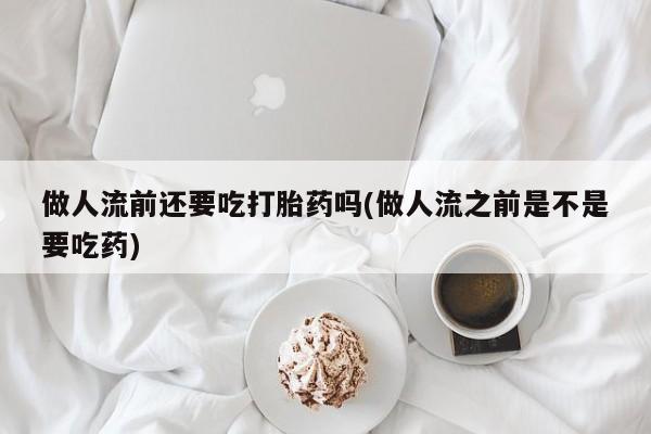 售米非司酮片包邮做人流前还要吃打胎药吗(做人流之前是不是要吃药)