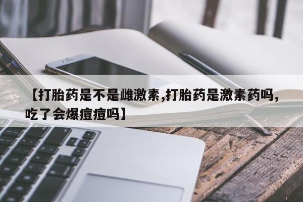 售米非司酮片包邮【打胎药是不是雌激素,打胎药是激素药吗,吃了会爆痘痘吗】