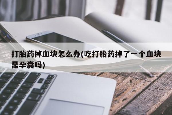 售米非司酮片包邮打胎药掉血块怎么办(吃打胎药掉了一个血块是孕囊吗)